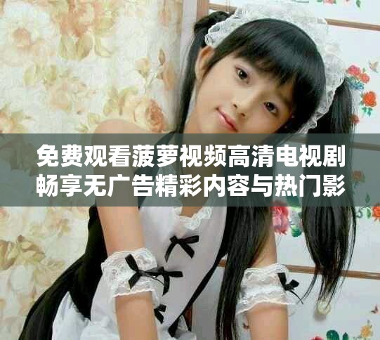 免費(fèi)觀看菠蘿視頻高清電視劇暢享無廣告精彩內(nèi)容與熱門影片