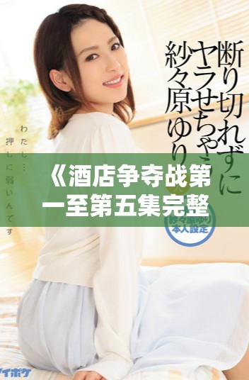 《酒店爭奪戰(zhàn)第一至第五集完整版免費觀看中文版》