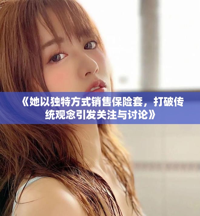 《她以獨(dú)特方式銷售保險(xiǎn)套，打破傳統(tǒng)觀念引發(fā)關(guān)注與討論》