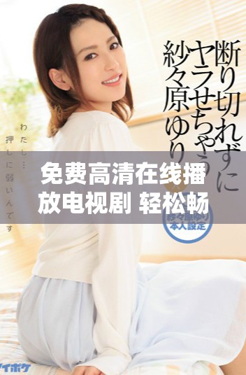 免費(fèi)高清在線播放電視劇 輕松暢享無(wú)廣告流暢觀影體驗(yàn)
