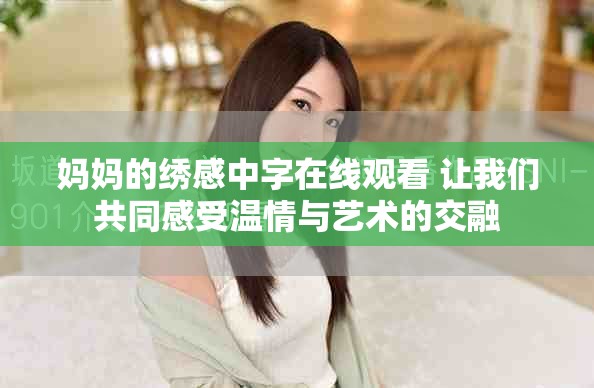 媽媽的繡感中字在線觀看 讓我們共同感受溫情與藝術(shù)的交融