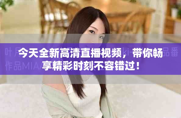 今天全新高清直播視頻，帶你暢享精彩時刻不容錯過！