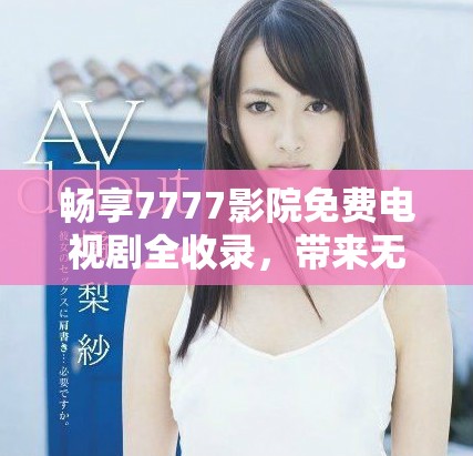 暢享7777影院免費(fèi)電視劇全收錄，帶來無限觀影體驗(yàn)與樂趣