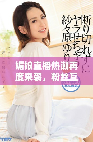 媚娘直播熱潮再度來(lái)襲，粉絲互動(dòng)不斷煥發(fā)新活力