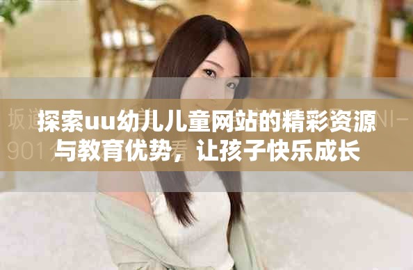 探索uu幼兒兒童網(wǎng)站的精彩資源與教育優(yōu)勢，讓孩子快樂成長