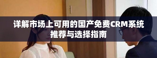 詳解市場上可用的國產(chǎn)免費(fèi)CRM系統(tǒng)推薦與選擇指南