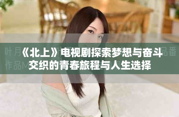 《北上》電視劇探索夢(mèng)想與奮斗交織的青春旅程與人生選擇