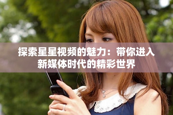 探索星星視頻的魅力：帶你進(jìn)入新媒體時(shí)代的精彩世界
