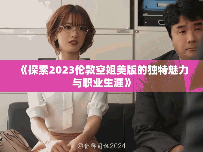 《探索2023倫敦空姐美版的獨特魅力與職業(yè)生涯》