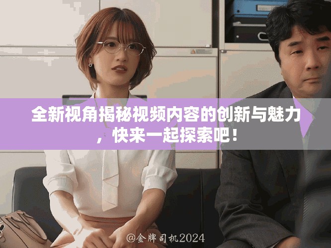 全新視角揭秘視頻內(nèi)容的創(chuàng)新與魅力，快來一起探索吧！