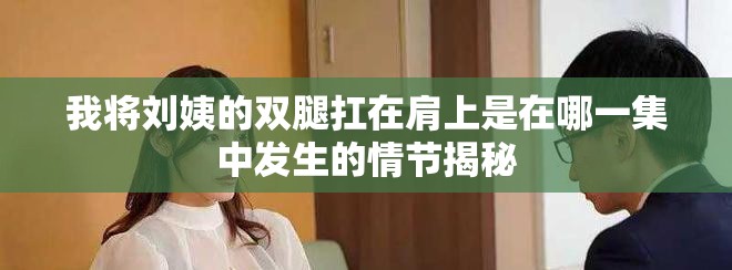 我將劉姨的雙腿扛在肩上是在哪一集中發(fā)生的情節(jié)揭秘