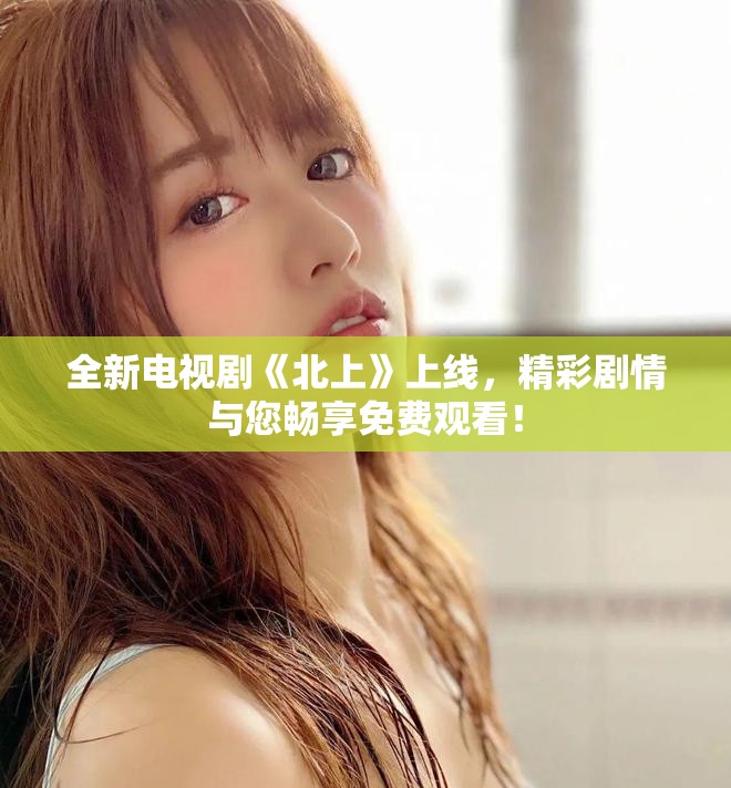 全新電視劇《北上》上線，精彩劇情與您暢享免費觀看！