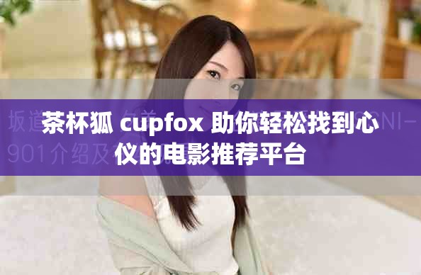 茶杯狐 cupfox 助你輕松找到心儀的電影推薦平臺
