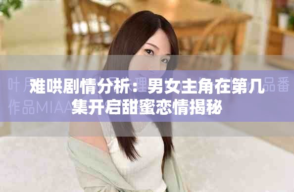難哄劇情分析：男女主角在第幾集開啟甜蜜戀情揭秘