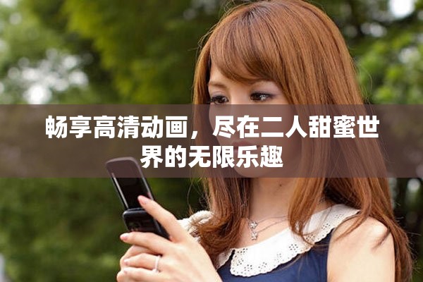 暢享高清動畫，盡在二人甜蜜世界的無限樂趣