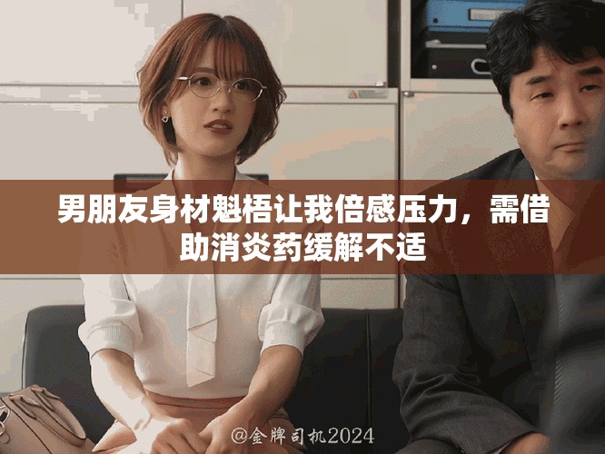 男朋友身材魁梧讓我倍感壓力，需借助消炎藥緩解不適