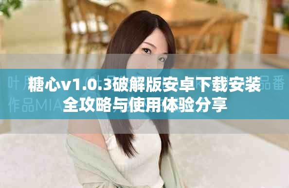 糖心v1.0.3破解版安卓下載安裝全攻略與使用體驗分享