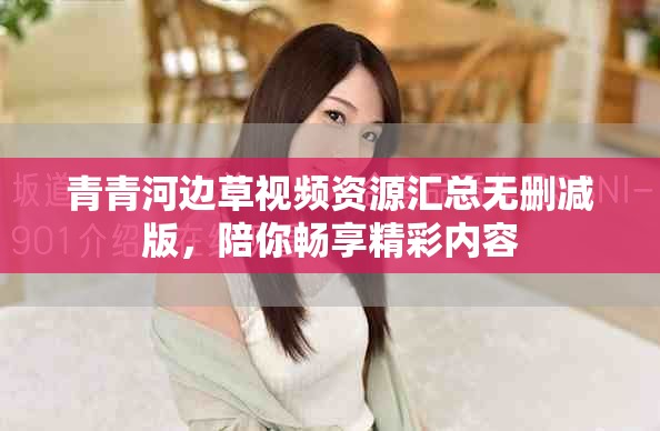 青青河邊草視頻資源匯總無(wú)刪減版，陪你暢享精彩內(nèi)容