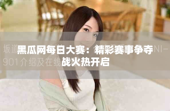 黑瓜網(wǎng)每日大賽：精彩賽事?tīng)?zhēng)奪戰(zhàn)火熱開(kāi)啟