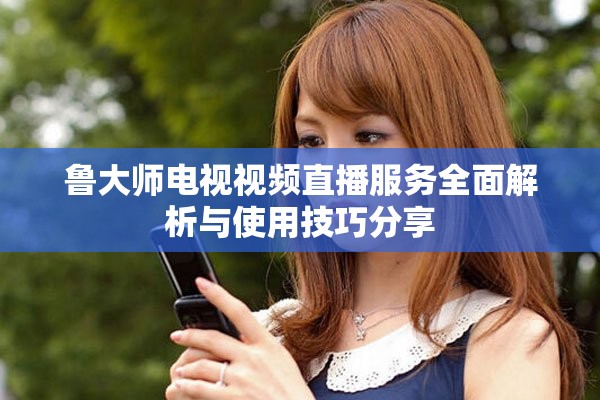 魯大師電視視頻直播服務(wù)全面解析與使用技巧分享