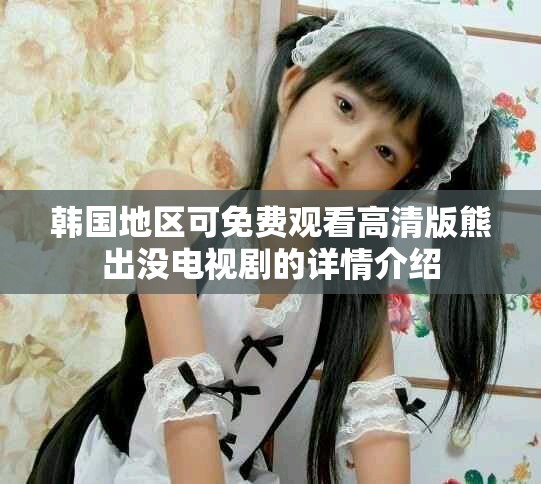 韓國(guó)地區(qū)可免費(fèi)觀看高清版熊出沒(méi)電視劇的詳情介紹