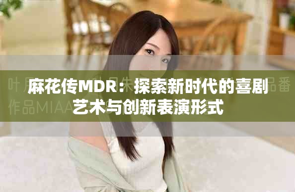 麻花傳MDR：探索新時代的喜劇藝術(shù)與創(chuàng)新表演形式