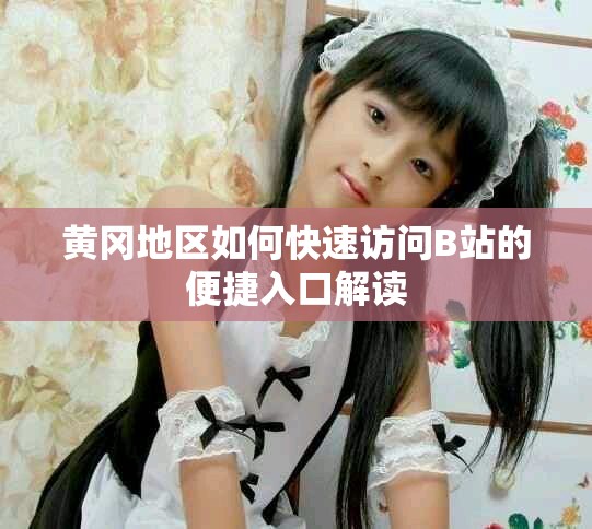 黃岡地區(qū)如何快速訪問(wèn)B站的便捷入口解讀