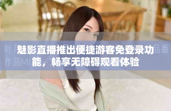 魅影直播推出便捷游客免登錄功能，暢享無(wú)障礙觀看體驗(yàn)