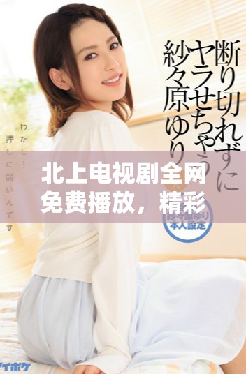 北上電視劇全網(wǎng)免費(fèi)播放，精彩劇情不容錯(cuò)過，趕快關(guān)注吧！