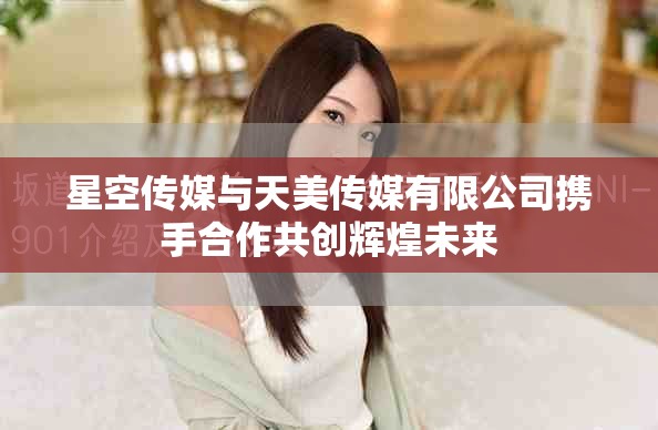 星空傳媒與天美傳媒有限公司攜手合作共創(chuàng)輝煌未來