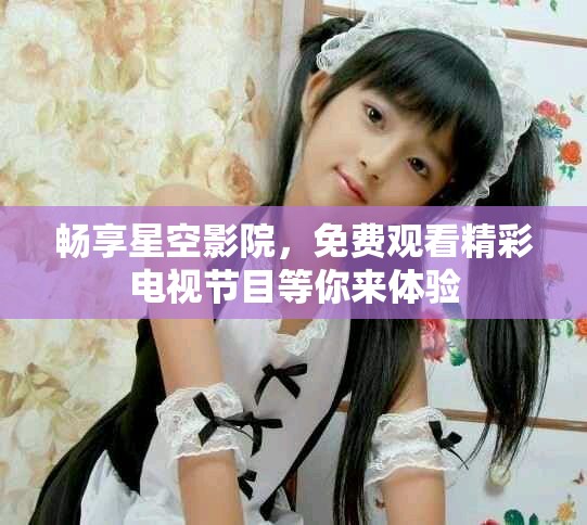 暢享星空影院，免費觀看精彩電視節(jié)目等你來體驗