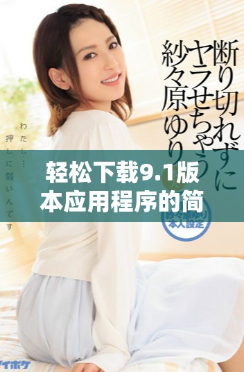 輕松下載9.1版本應(yīng)用程序的簡單指南與安裝步驟分享