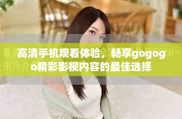 高清手機觀看體驗，暢享gogogo精彩影視內(nèi)容的最佳選擇