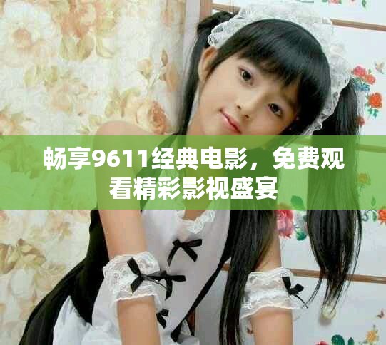 暢享9611經(jīng)典電影，免費(fèi)觀看精彩影視盛宴