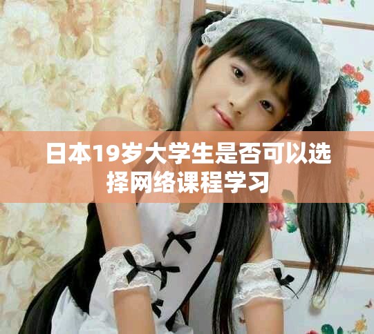 日本19歲大學生是否可以選擇網(wǎng)絡課程學習