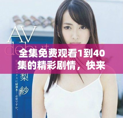 全集免費(fèi)觀看1到40集的精彩劇情，快來暢享時(shí)光吧