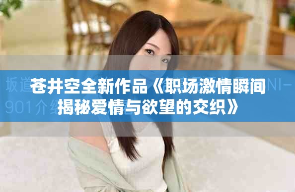 蒼井空全新作品《職場(chǎng)激情瞬間揭秘愛情與欲望的交織》