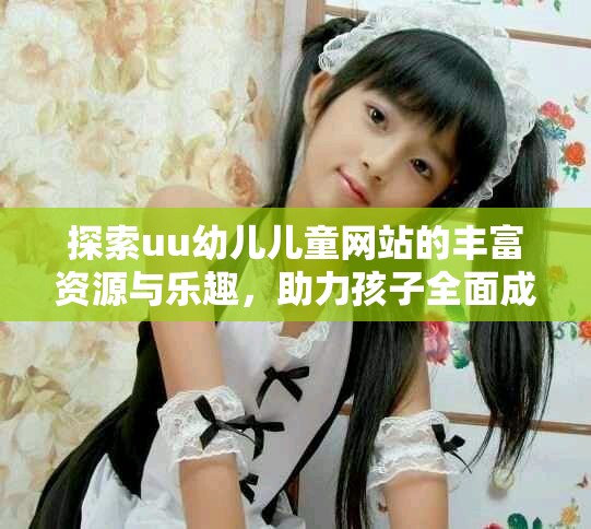 探索uu幼兒兒童網(wǎng)站的豐富資源與樂趣，助力孩子全面成長