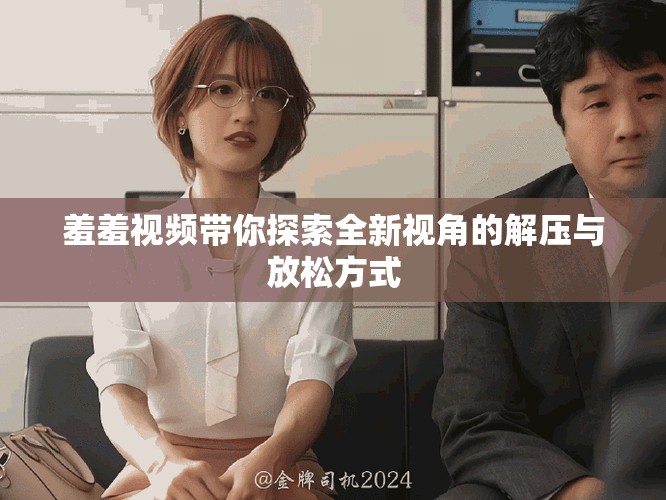 羞羞視頻帶你探索全新視角的解壓與放松方式