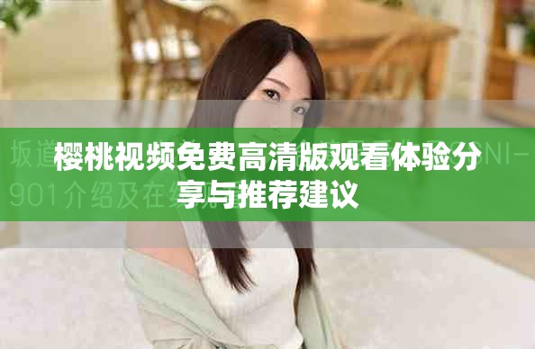 櫻桃視頻免費(fèi)高清版觀看體驗分享與推薦建議