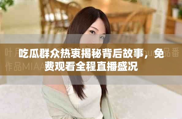 吃瓜群眾熱衷揭秘背后故事，免費觀看全程直播盛況