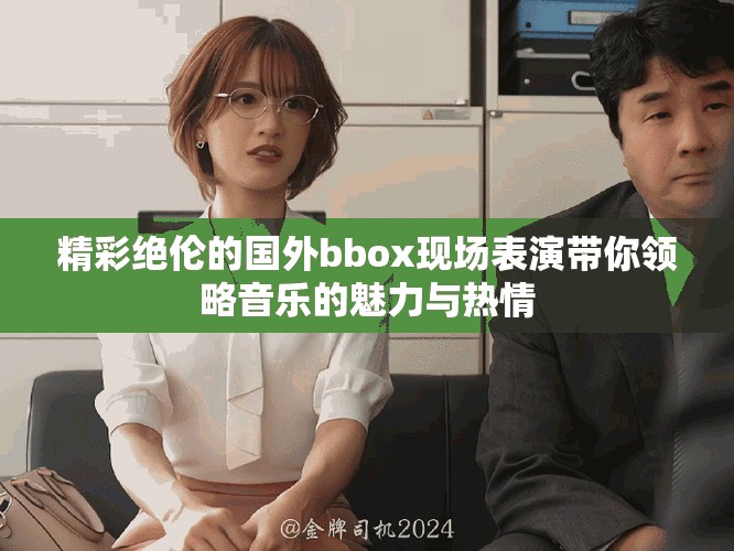精彩絕倫的國(guó)外bbox現(xiàn)場(chǎng)表演帶你領(lǐng)略音樂的魅力與熱情