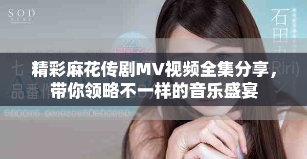 精彩麻花傳劇MV視頻全集分享，帶你領(lǐng)略不一樣的音樂盛宴
