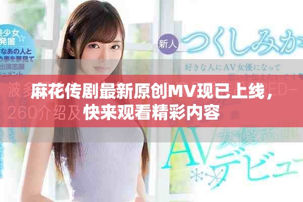 麻花傳劇最新原創(chuàng)MV現(xiàn)已上線，快來觀看精彩內(nèi)容