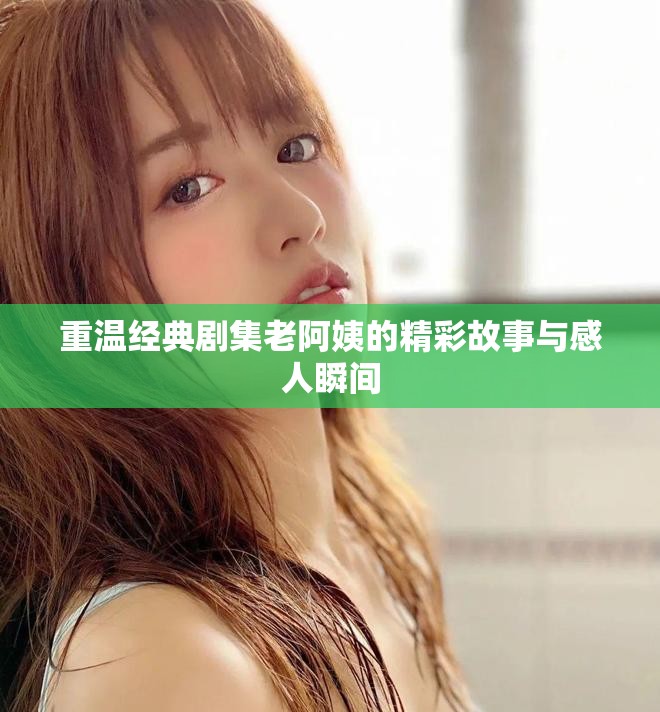 重溫經(jīng)典劇集老阿姨的精彩故事與感人瞬間