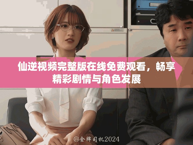 仙逆視頻完整版在線免費觀看，暢享精彩劇情與角色發(fā)展