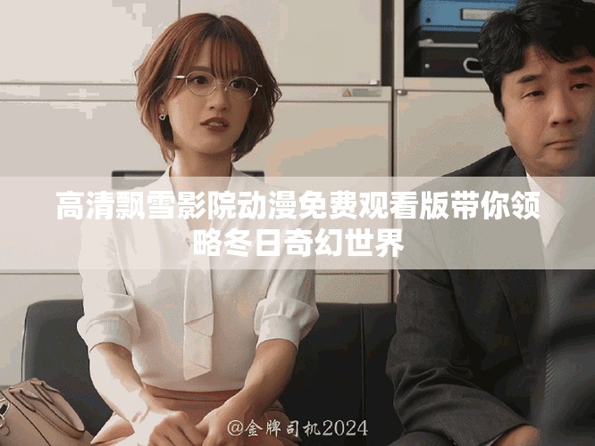 高清飄雪影院動(dòng)漫免費(fèi)觀看版帶你領(lǐng)略冬日奇幻世界