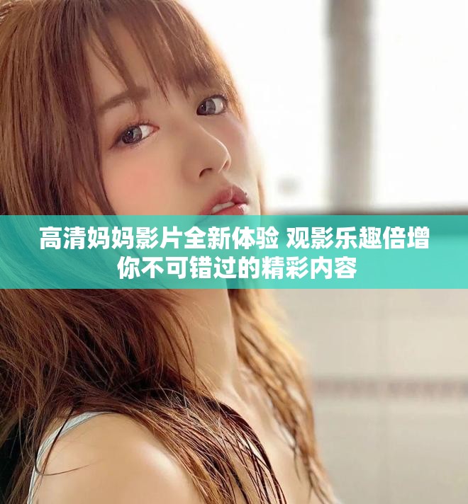 高清媽媽影片全新體驗(yàn) 觀影樂趣倍增 你不可錯過的精彩內(nèi)容