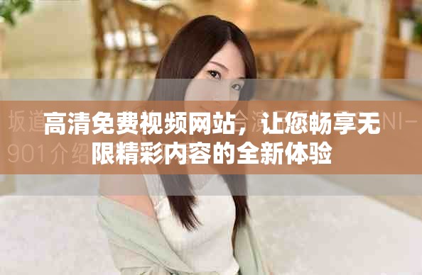高清免費(fèi)視頻網(wǎng)站，讓您暢享無(wú)限精彩內(nèi)容的全新體驗(yàn)