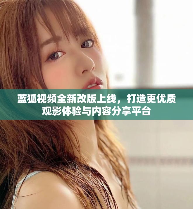 藍(lán)狐視頻全新改版上線，打造更優(yōu)質(zhì)觀影體驗(yàn)與內(nèi)容分享平臺(tái)